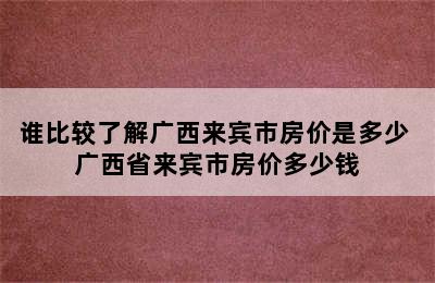 谁比较了解广西来宾市房价是多少 广西省来宾市房价多少钱